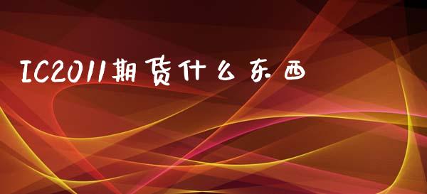 IC2011期货什么东西_https://cj001.lansai.wang_股市问答_第1张