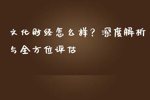 文化财经怎么样？深度解析与全方位评估_https://cj001.lansai.wang_理财问答_第1张