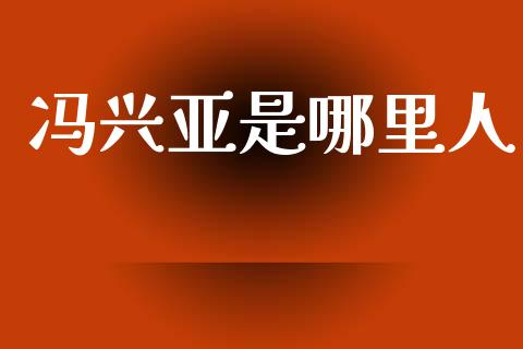 冯兴亚是哪里人_https://cj001.lansai.wang_金融问答_第1张