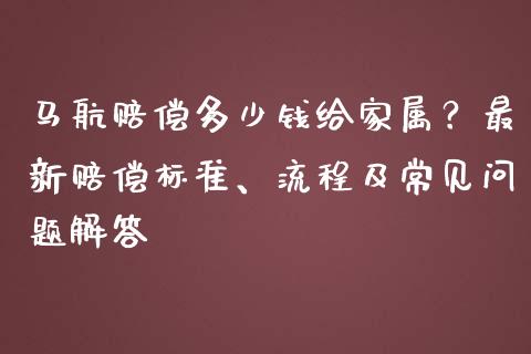 马航赔偿多少钱给家属？最新赔偿标准、流程及常见问题解答_https://cj001.lansai.wang_金融问答_第1张