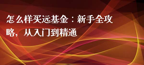 怎么样买远基金：新手全攻略，从入门到精通_https://cj001.lansai.wang_金融问答_第1张