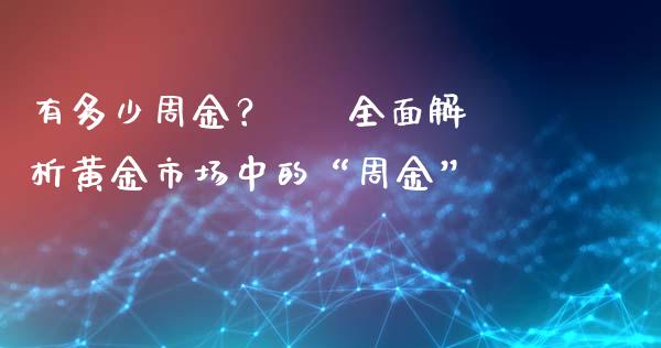 有多少周金？ – 全面解析黄金市场中的“周金”_https://cj001.lansai.wang_财经问答_第1张