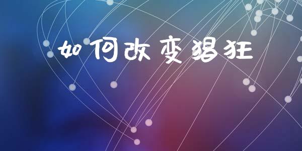 如何改变猖狂_https://cj001.lansai.wang_股市问答_第1张