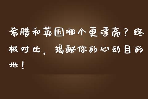 希腊和英国哪个更漂亮？终极对比，揭秘你的心动目的地！_https://cj001.lansai.wang_股市问答_第1张