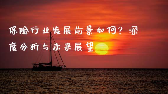保险行业发展前景如何？深度分析与未来展望_https://cj001.lansai.wang_保险问答_第1张