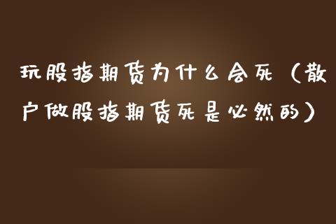 玩股指期货为什么会死（散户做股指期货死是必然的）_https://cj001.lansai.wang_股市问答_第1张