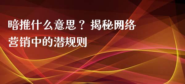 暗推什么意思？ 揭秘网络营销中的潜规则_https://cj001.lansai.wang_财经问答_第1张