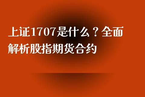 上证1707是什么？全面解析股指期货合约_https://cj001.lansai.wang_理财问答_第1张