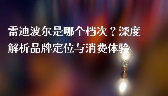 雷迪波尔是哪个档次？深度解析品牌定位与消费体验_https://cj001.lansai.wang_金融问答_第1张