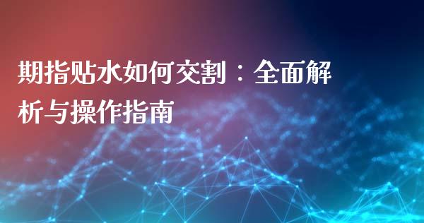 期指贴水如何交割：全面解析与操作指南_https://cj001.lansai.wang_会计问答_第1张