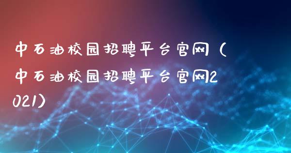 中石油校园招聘平台官网（中石油校园招聘平台官网2021）_https://cj001.lansai.wang_财经百问_第1张