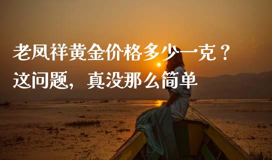 老凤祥黄金价格多少一克？这问题，真没那么简单_https://cj001.lansai.wang_会计问答_第1张