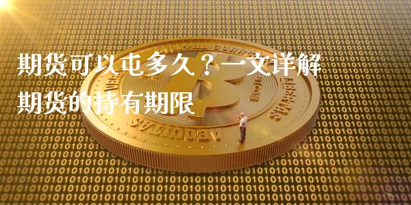 期货可以屯多久？一文详解期货的持有期限_https://cj001.lansai.wang_保险问答_第1张