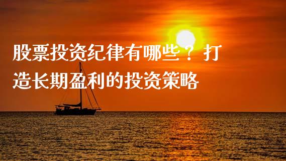 股票投资纪律有哪些？ 打造长期盈利的投资策略_https://cj001.lansai.wang_理财问答_第1张