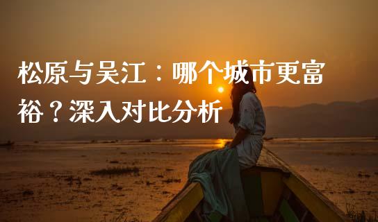 松原与吴江：哪个城市更富裕？深入对比分析_https://cj001.lansai.wang_股市问答_第1张