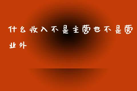 什么收入不是主营也不是营业外_https://cj001.lansai.wang_会计问答_第1张