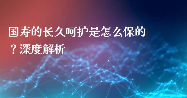 国寿的长久呵护是怎么保的？深度解析_https://cj001.lansai.wang_理财问答_第1张