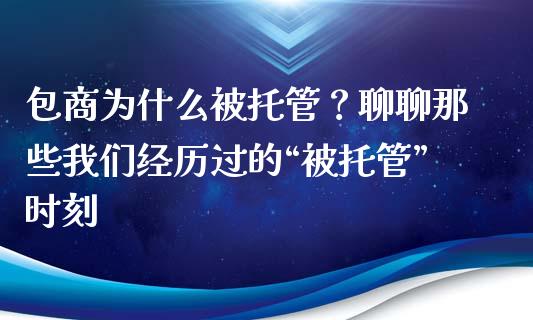 包商为什么被托管？聊聊那些我们经历过的“被托管”时刻_https://cj001.lansai.wang_财经百问_第1张