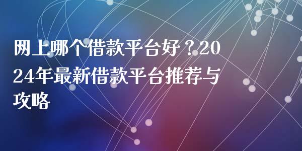 网上哪个借款平台好？2024年最新借款平台推荐与攻略_https://cj001.lansai.wang_股市问答_第1张