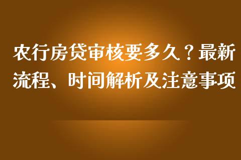 农行房贷审核要多久？最新流程、时间解析及注意事项_https://cj001.lansai.wang_财经问答_第1张