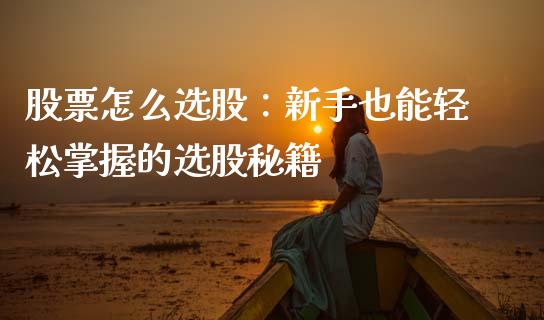 股票怎么选股：新手也能轻松掌握的选股秘籍_https://cj001.lansai.wang_期货问答_第1张