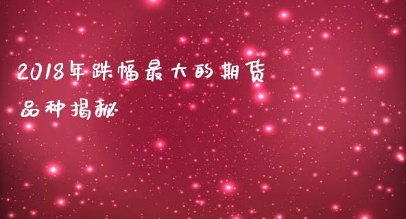 2018年跌幅最大的期货品种揭秘_https://cj001.lansai.wang_期货问答_第1张