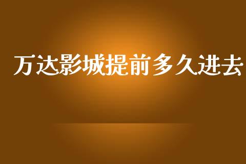 万达影城提前多久进去_https://cj001.lansai.wang_股市问答_第1张
