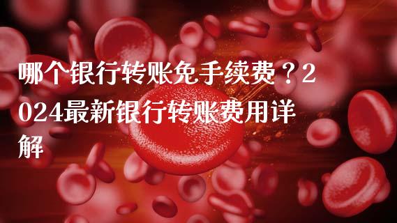 哪个银行转账免手续费？2024最新银行转账费用详解_https://cj001.lansai.wang_金融问答_第1张