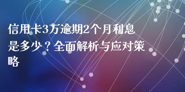 信用卡3万逾期2个月利息是多少？全面解析与应对策略_https://cj001.lansai.wang_期货问答_第1张
