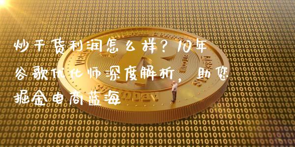 炒干货利润怎么样？10年谷歌优化师深度解析，助您掘金电商蓝海_https://cj001.lansai.wang_财经问答_第1张