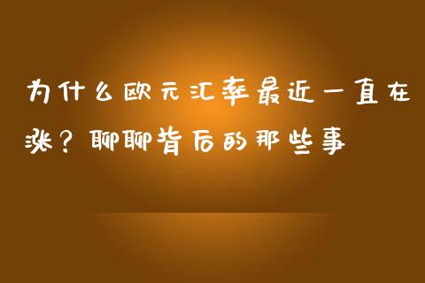 为什么欧元汇率最近一直在涨？聊聊背后的那些事_https://cj001.lansai.wang_财经百问_第1张