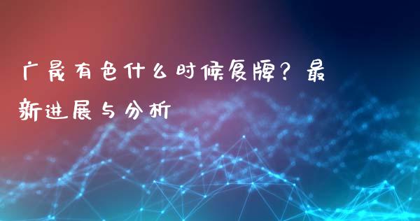 广晟有色什么时候复牌？最新进展与分析_https://cj001.lansai.wang_理财问答_第1张