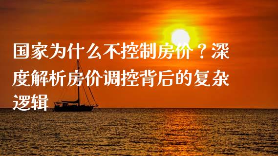 国家为什么不控制房价？深度解析房价调控背后的复杂逻辑_https://cj001.lansai.wang_保险问答_第1张