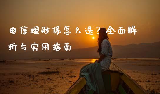 电信理财保怎么选？全面解析与实用指南_https://cj001.lansai.wang_财经百问_第1张