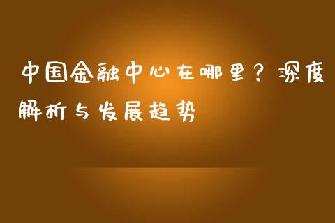 中国金融中心在哪里？深度解析与发展趋势_https://cj001.lansai.wang_期货问答_第1张
