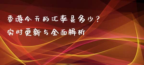 香港今天的汇率是多少？ 实时更新与全面解析_https://cj001.lansai.wang_财经百问_第1张