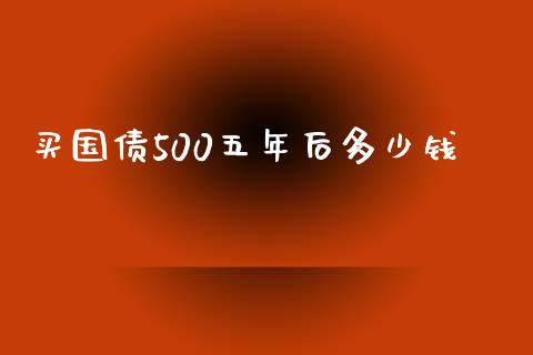买国债500五年后多少钱_https://cj001.lansai.wang_理财问答_第1张