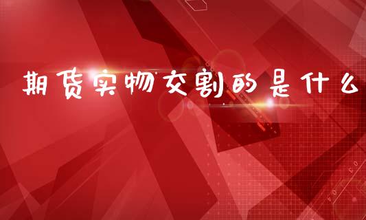 期货实物交割的是什么_金融问答_第1张_财经百问网 期货实物交割的是什么_https://cj001.lansai.wang_金融问答_第1张