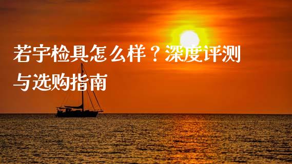若宇检具怎么样？深度评测与选购指南_https://cj001.lansai.wang_金融问答_第1张