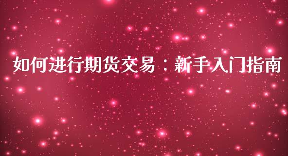 如何进行期货交易：新手入门指南_https://cj001.lansai.wang_金融问答_第1张