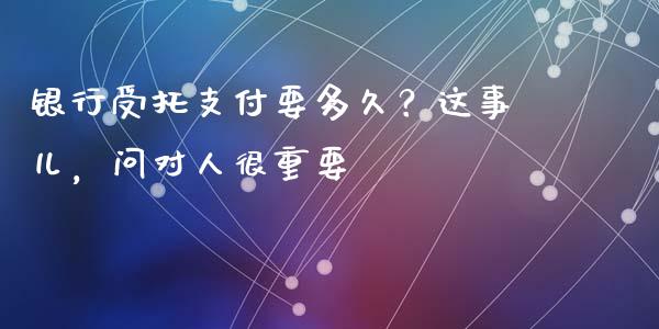 银行受托支付要多久？这事儿，问对人很重要_https://cj001.lansai.wang_保险问答_第1张