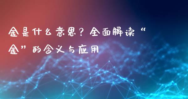 金是什么意思？全面解读“金”的含义与应用_https://cj001.lansai.wang_期货问答_第1张