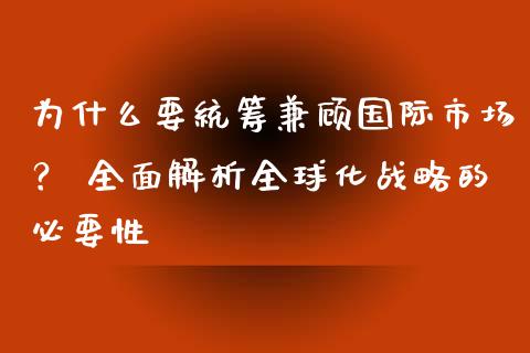 为什么要统筹兼顾国际市场？ 全面解析全球化战略的必要性_https://cj001.lansai.wang_财经百问_第1张