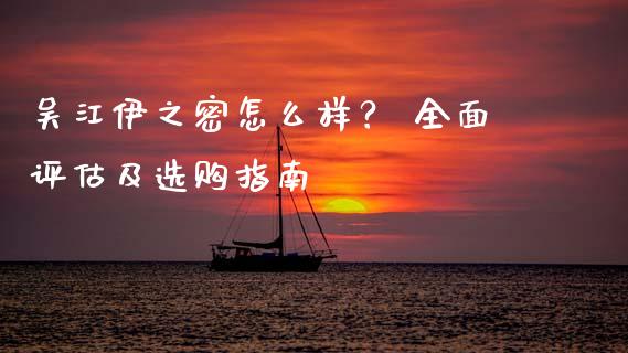 吴江伊之密怎么样？ 全面评估及选购指南_https://cj001.lansai.wang_金融问答_第1张