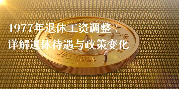 1977年退休工资调整：详解退休待遇与政策变化_https://cj001.lansai.wang_股市问答_第1张