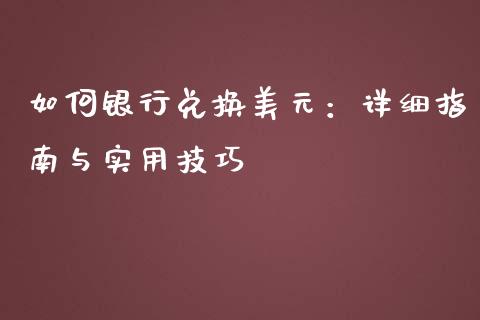 如何银行兑换美元：详细指南与实用技巧_https://cj001.lansai.wang_保险问答_第1张
