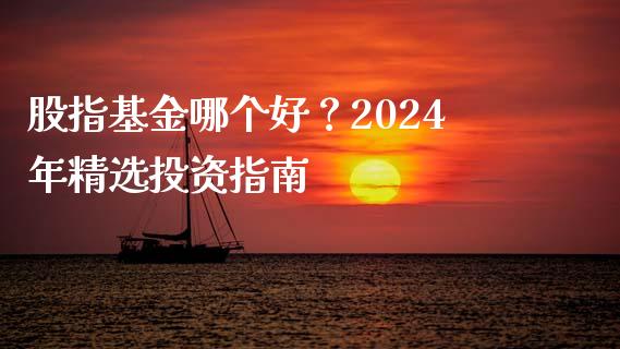 股指基金哪个好？2024年精选投资指南_https://cj001.lansai.wang_财经百问_第1张
