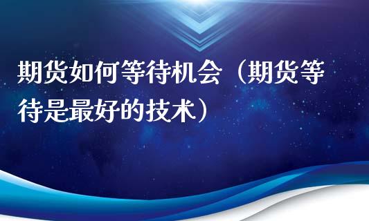 期货如何等待机会（期货等待是最好的技术）_https://cj001.lansai.wang_财经问答_第1张