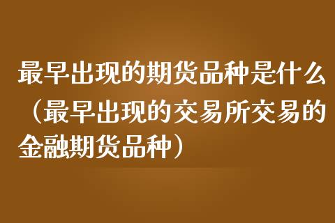 最早出现的期货品种是什么（最早出现的交易所交易的金融期货品种）_https://cj001.lansai.wang_理财问答_第1张