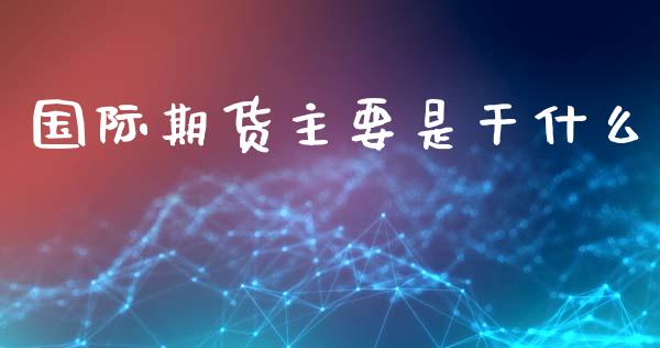 国际期货主要是干什么_https://cj001.lansai.wang_会计问答_第1张